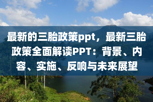 最新的三胎政策ppt，最新三胎政策全面解讀PPT：背景、內容、實施、反響與未來展望