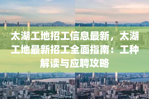 太湖工地招工信息最新，太湖工地最新招工全面指南：工種解讀與應聘攻略