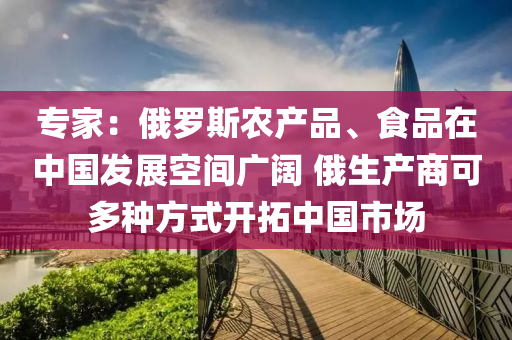 專家：俄羅斯農(nóng)產(chǎn)品、食品在中國發(fā)展空間廣闊 俄生產(chǎn)商可多種方式開拓中國市場