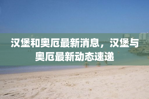 漢堡和奧厄最液壓動力機械,元件制造新消息，漢堡與奧厄最新動態(tài)速遞