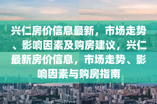 興仁房價信息最新，市場走勢、影響因素及購房建議，興仁最新房價信息，市場走勢、影響因素與購房指南