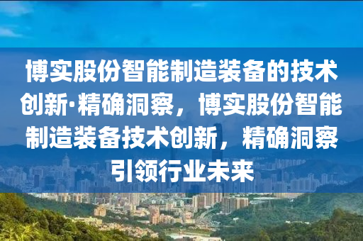 博實(shí)股份智能制造裝備的技術(shù)創(chuàng)新·精確洞察，博實(shí)股份智能制造裝備技術(shù)創(chuàng)新，精確洞察引領(lǐng)行業(yè)液壓動(dòng)力機(jī)械,元件制造未來