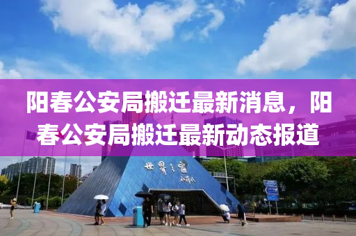 陽春公安局搬遷最新消息，陽春公液壓動力機械,元件制造安局搬遷最新動態(tài)報道