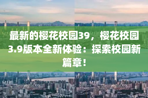 最新的櫻花校園39，櫻花校園3.9版本全新體驗(yàn)：探索校園新篇章！