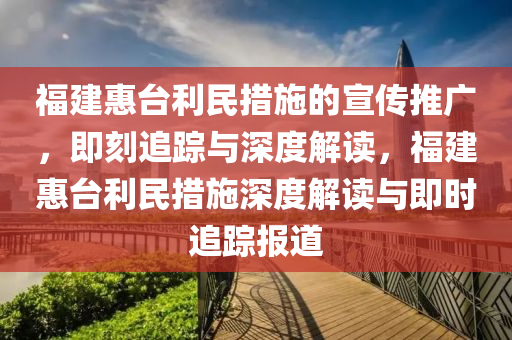 福建惠臺利民措施的宣液壓動力機械,元件制造傳推廣，即刻追蹤與深度解讀，福建惠臺利民措施深度解讀與即時追蹤報道