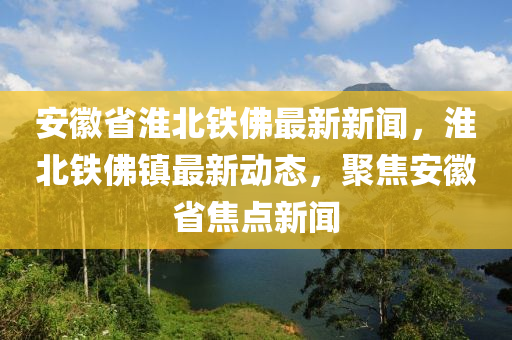 安徽省淮北鐵佛最新新聞，淮北鐵佛鎮(zhèn)最新動態(tài)，聚焦安徽省焦點新聞液壓動力機械,元件制造