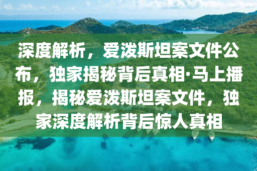 深度解析，愛潑斯坦案文件公布，獨(dú)家揭秘背后真相·馬上播報(bào)，揭液壓動(dòng)力機(jī)械,元件制造秘愛潑斯坦案文件，獨(dú)家深度解析背后驚人真相