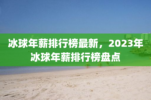 冰球年薪排行榜最新，2023年冰球年薪排行榜盤點