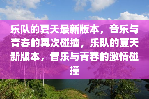 樂隊的夏天最新版本，音樂與青春的再次碰撞，樂隊的夏天新版本，音樂與青春的激情碰撞