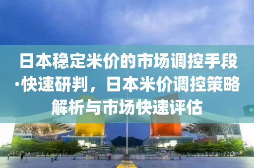 日本穩(wěn)定米價的市場調(diào)控手段·快速研判，日本米價調(diào)控策略解析與市場快速評估液壓動力機械,元件制造