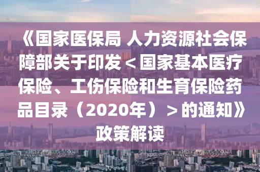 《國家醫(yī)保局 人力資源社會保障部關于印發(fā)＜國家基本醫(yī)療保險、工傷保險和生育保險藥品目錄（2020年）＞的通知》政策解讀