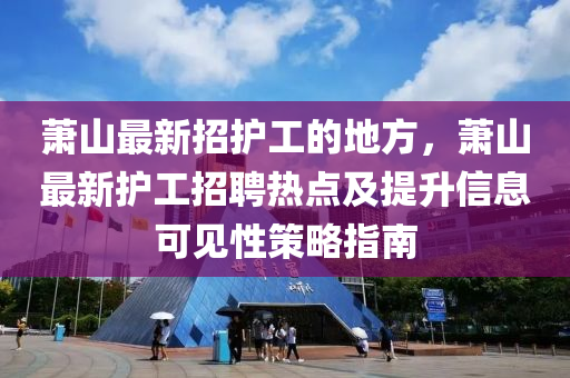 蕭山最新招護工的地方，蕭山最新護工招聘熱點及提升信息可見性策略指南