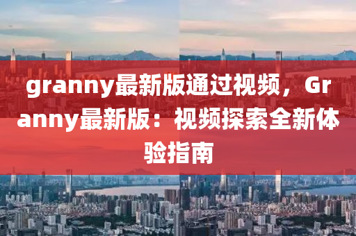 granny最新版通過視頻，Granny最新版：視頻探索全新體驗指南