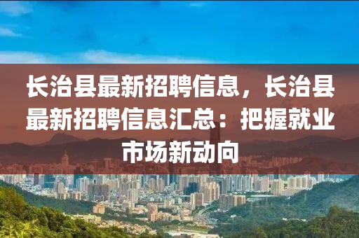 長治縣最新招聘信息，長治縣最新招聘信息匯總：把握就業(yè)市場新動向