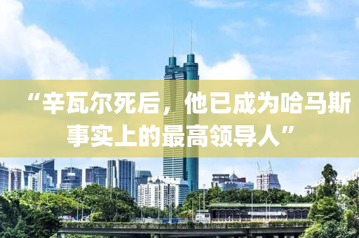 “辛瓦爾死后，他已成為哈馬斯事實(shí)上的最高領(lǐng)導(dǎo)人”