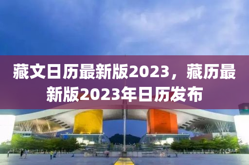 藏文日歷最新版2023，藏歷最新版2023年日歷發(fā)布