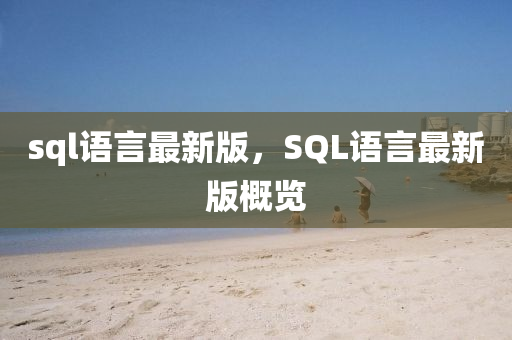 sql語言最新版，SQL語言最新版概覽