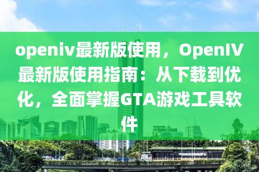 openiv最新版使用，OpenIV最新版使用指南：從下載到優(yōu)化，全面掌握GTA游戲工具軟件