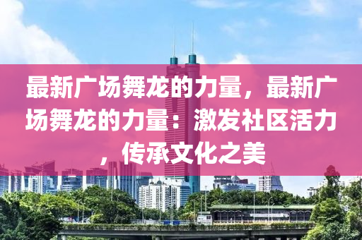 最新廣場舞龍的力量，最新廣場舞龍的力量：激發(fā)社區(qū)活力，傳承文化之美