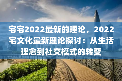 宅宅2022最新的理論，2022宅文化最新理論探討：從生活理念到社交模式的轉(zhuǎn)變