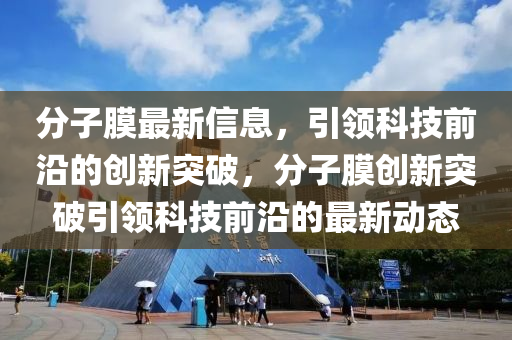 分子膜最新信息，引領(lǐng)科技前沿的創(chuàng)新突破，分子膜創(chuàng)新突破引領(lǐng)科技前沿的最新動(dòng)態(tài)