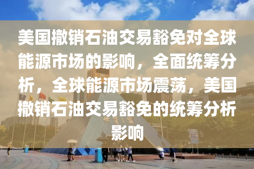 美國撤銷石油交易豁免對全球能源市場的影響，全面統(tǒng)籌分析，全球能源市場震蕩，美國撤銷石油交易豁免的統(tǒng)籌分析影響液壓動力機(jī)械,元件制造