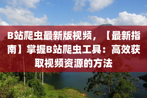 B站爬蟲(chóng)最新版視頻，【最新指南】掌握B站爬蟲(chóng)工具：高效獲取視頻資源的方法