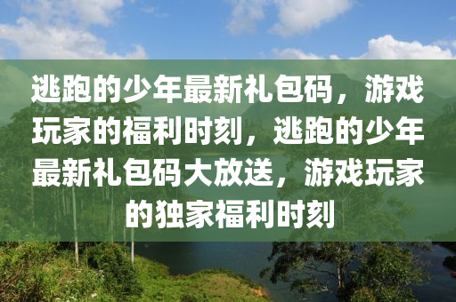 逃跑的少年最新禮包碼，游戲玩家的福利時(shí)刻，逃跑的少年最新禮包碼大放送，游戲玩家的獨(dú)家福利時(shí)刻