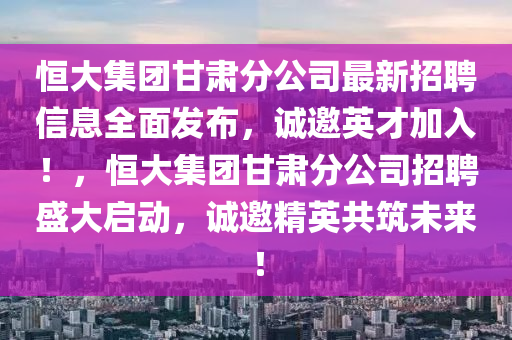 恒大集團甘肅分公司最新招聘信息全面發(fā)布，誠邀英才加入！，恒大集團甘肅分公司招聘盛大啟動，誠邀精英共筑未來！