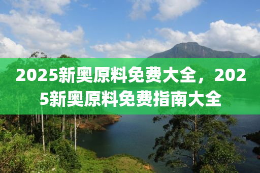 2025新奧原料免費(fèi)大全，2液壓動(dòng)力機(jī)械,元件制造025新奧原料免費(fèi)指南大全