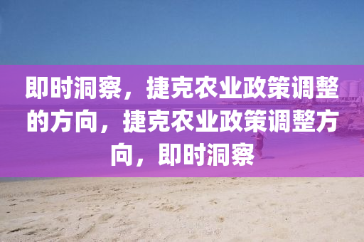 即時(shí)洞察，捷克農(nóng)業(yè)政策調(diào)整的方向，捷克農(nóng)業(yè)政策調(diào)整方向，液壓動(dòng)力機(jī)械,元件制造即時(shí)洞察