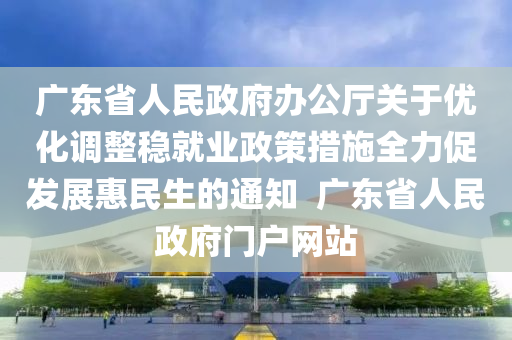 廣東省人民政府辦公廳關于優(yōu)化調整穩(wěn)就業(yè)政策措施全力促發(fā)展惠民生的通知  廣東省人民政府門戶網(wǎng)站