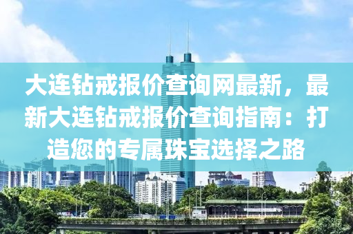 大連鉆戒報價查詢網最新，最新大連鉆戒報價查詢指南：打造您的專屬珠寶選擇之路