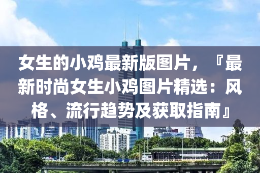 女生的小雞最新版圖片，『最新時尚女生小雞圖片精選：風(fēng)格、流行趨勢及獲取指南』