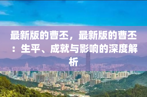 最新版的曹丕，最新版的曹丕：生平、成就與影響的深度解析