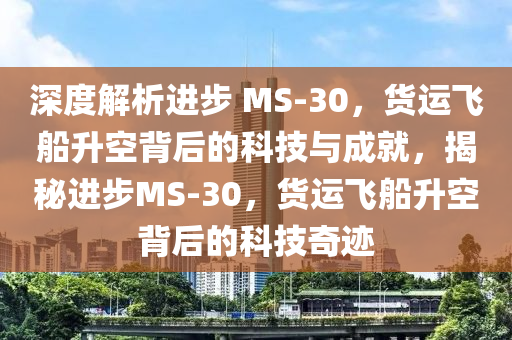 深度液壓動力機械,元件制造解析進(jìn)步 MS-30，貨運飛船升空背后的科技與成就，揭秘進(jìn)步MS-30，貨運飛船升空背后的科技奇跡