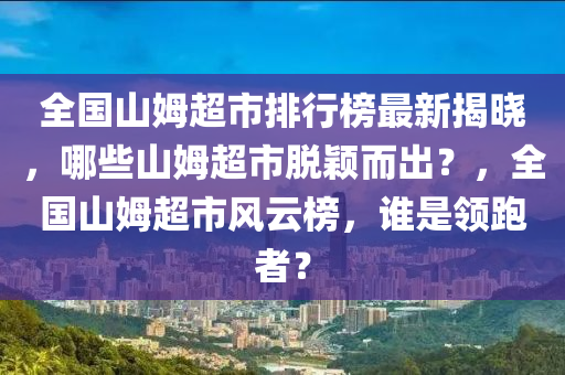 全國山姆超市排行榜最新揭曉液壓動力機(jī)械,元件制造，哪些山姆超市脫穎而出？，全國山姆超市風(fēng)云榜，誰是領(lǐng)跑者？