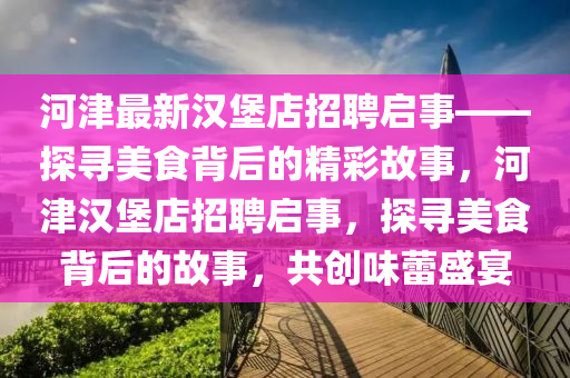 河津最新漢堡店招聘啟事——探尋美食背后的精彩故事，河津漢堡店招聘啟事，探尋美食背后的故事，共創(chuàng)味蕾盛宴液壓動(dòng)力機(jī)械,元件制造