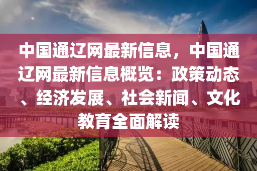 中國通遼網(wǎng)最新信息，中國通遼網(wǎng)最新信息概覽：政策動態(tài)、經(jīng)濟發(fā)展、社會新聞、文化教育全面解讀