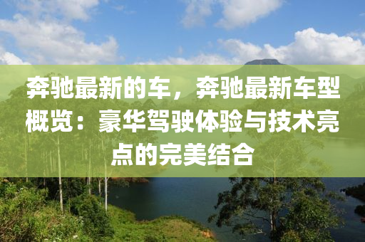 奔馳最新的車，奔馳最新車型概覽：豪華駕駛體驗與技術亮點的完美結(jié)合