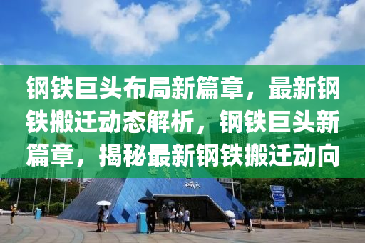 鋼鐵巨頭布局新篇章，最新鋼鐵搬遷動態(tài)解析，鋼鐵巨頭新篇章，揭秘最新鋼鐵搬遷動向