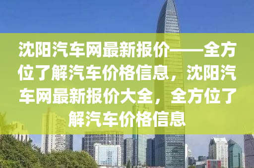 沈陽汽車網(wǎng)最新報價——全方位了解汽車價格信息，沈陽汽車網(wǎng)最新報價大全，全方位了解汽車價格信息