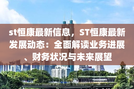 st恒康最新信息，ST恒康最新發(fā)展動態(tài)：全面解讀業(yè)務(wù)進展、財務(wù)狀況與未來展望