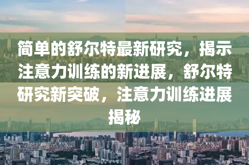 簡單的舒爾特最新研究，揭示注意力訓(xùn)練的新進(jìn)展，舒爾特研究新突破，注意力訓(xùn)練進(jìn)展揭秘