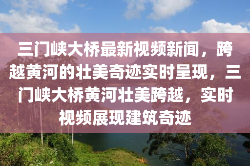 三門峽大橋最新視頻新聞，跨越黃河的壯美奇跡實時呈現(xiàn)，三門峽大橋黃河壯美跨越，實時視頻展現(xiàn)建筑奇跡液壓動力機(jī)械,元件制造