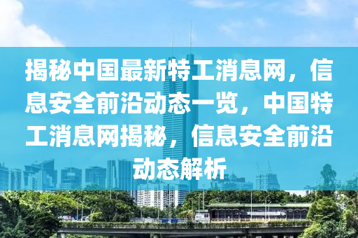 揭秘中國最新特工消息網(wǎng)，信息安全前沿動態(tài)一覽，中國特工消息網(wǎng)揭秘，信息安全前沿動態(tài)解析