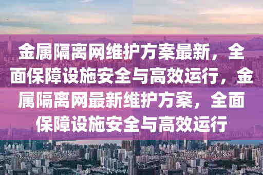 金屬隔離網(wǎng)維護方案最新，全面保障設施安全與高效運行，金屬隔離網(wǎng)最新維護方案，全面保障設施安全與高效運行