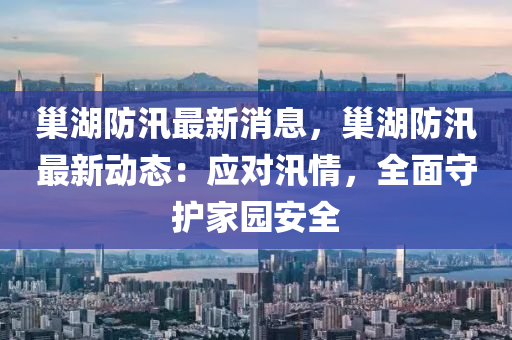 巢湖防汛最新消息，巢湖防汛最新動態(tài)：應對汛情，全面守護家園液壓動力機械,元件制造安全