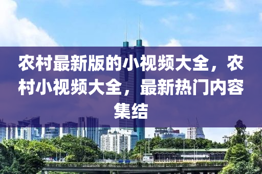 農(nóng)村最新版的小視頻大全，農(nóng)村小視頻大全，最新熱門(mén)內(nèi)容集結(jié)