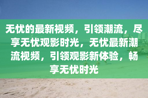 無憂的最新視頻，引領(lǐng)潮流，盡享無憂觀影時光，無憂最新潮流視頻，引領(lǐng)觀影新體驗，暢享無憂時光